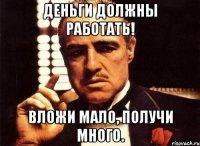 деньги должны работать! вложи мало, получи много.