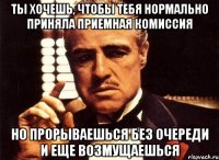 ты хочешь, чтобы тебя нормально приняла приемная комиссия но прорываешься без очереди и еще возмущаешься