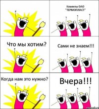  Клиенты ОАО "ТЕРМОПЛАСТ" Что мы хотим? Сами не знаем!!! Когда нам это нужно? Вчера!!!