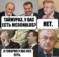 Таймураз, у вас есть McDonalds? Нет. А говорил у нас все есть.