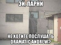 эй, парни не хотите послушать dramatic andrew?