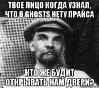 твое лицо когда узнал, что в ghosts нету прайса кто же будит открывать нам двери?