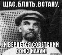 щас, блять, встану, и вернется советский союз нахуй!