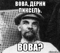 вова, дерни пиксель. вова?