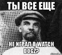 ты все еще не играл в watch dogz?