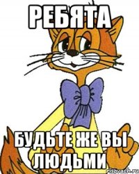 ребята будьте же вы людьми