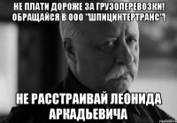 не плати дороже за грузоперевозки! обращайся в ооо "шпицинтертранс"! не расстраивай леонида аркадьевича