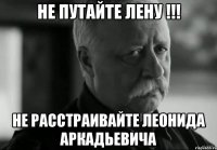 не путайте лену !!! не расстраивайте леонида аркадьевича