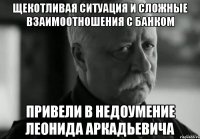 щекотливая ситуация и сложные взаимоотношения с банком привели в недоумение леонида аркадьевича