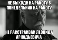 не выходи на работу в понедельник на работу не расстраивай леонида аркадьевича