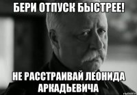 бери отпуск быстрее! не расстраивай леонида аркадьевича