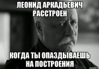 леонид аркадьевич расстроен когда ты опаздываешь на построения