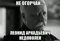 не огорчай.... леонид аркадьевич недоволен