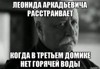 леонида аркадьевича расстраивает когда в третьем домике нет горячей воды