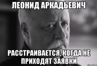 леонид аркадьевич расстраивается, когда не приходят заявки