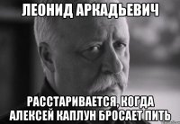 леонид аркадьевич расстаривается, когда алексей каплун бросает пить