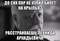 до сих пор не купил билет на крылья? расстраиваешь леонида аркадьевича