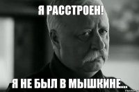 Я РАССТРОЕН! Я НЕ БЫЛ В МЫШКИНЕ...