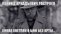 ЛЕОНИД АРКАДЬЕВИЧ РАСТРОЕН снова светляк в бою без арты...