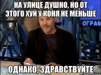 на улице душно, но от этого хуй у коня не меньше однако, здравствуйте