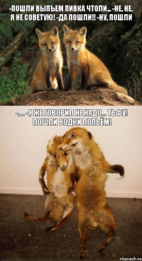 -пошли выпъем пивка чтоли... -не, не. Я не советую! -да пошли!! -ну, пошли -.... -я же говорил не надо... Тьфу! Пошли водки попьём!