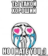 ты такой хороший но i hate you :)