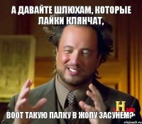 воот такую палку в жопу засунем? А давайте шлюхам, которые лайки клянчат,