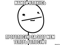 мамой клянусь проголосую за этот мем теперь голосуй !