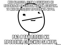 мне надоело. если я оцениваю не правильно по словам одной девушки, то мне не следует проводить игры. раз я так плохо их провожу, спасибо за игру.