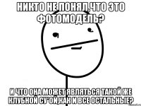 никто не понял,что это фотомодель? и что она может являться такой же клубной су*ой,как и все остальные?