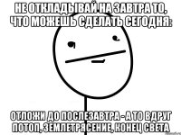 не откладывай на завтра то, что можешь сделать сегодня: отложи до послезавтра - а то вдруг потоп, землетрясение, конец света