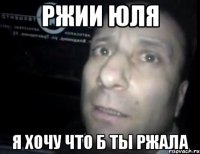 ржии юля я хочу что б ты ржала