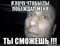 я хочу чтобы ты побеждал меня ты сможешь !!!