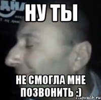 ну ты не смогла мне позвонить :)