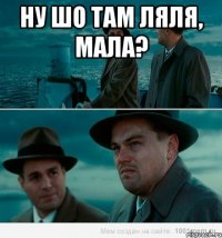 ну шо там ляля, мала? 