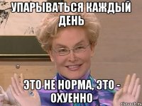 упарываться каждый день это не норма, это - охуенно