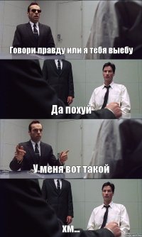 Говори правду или я тебя выебу Да похуй У меня вот такой хм...