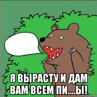  я вырасту и дам вам всем пи....ы!