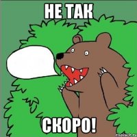 не так скоро!