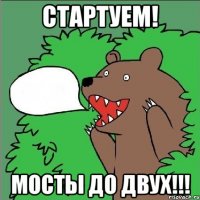 стартуем! мосты до двух!!!