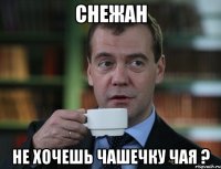 снежан не хочешь чашечку чая ?