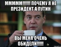 ммммм!!! почему я не президент а путин вы меня очень обидели!!!