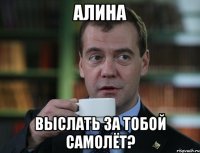 алина выслать за тобой самолёт?