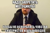 надо запретить мотоциклы чтобы не оскорблять чувства скутеристов и альфаводов