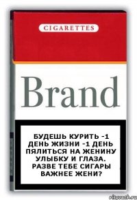 Будешь курить -1 день жизни -1 день пялиться на Женину улыбку и глаза. Разве тебе сигары важнее Жени?