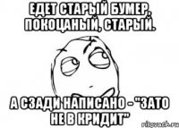 едет старый бумер, покоцаный, старый. а сзади написано - "зато не в кридит"