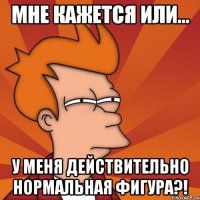 мне кажется или... у меня действительно нормальная фигура?!