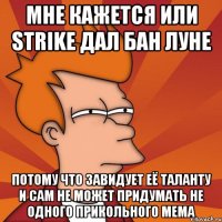 мне кажется или strike дал бан луне потому что завидует её таланту и сам не может придумать не одного прикольного мема