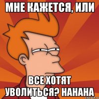 мне кажется, или все хотят уволиться? hahaha