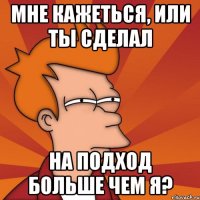 мне кажеться, или ты сделал на подход больше чем я?